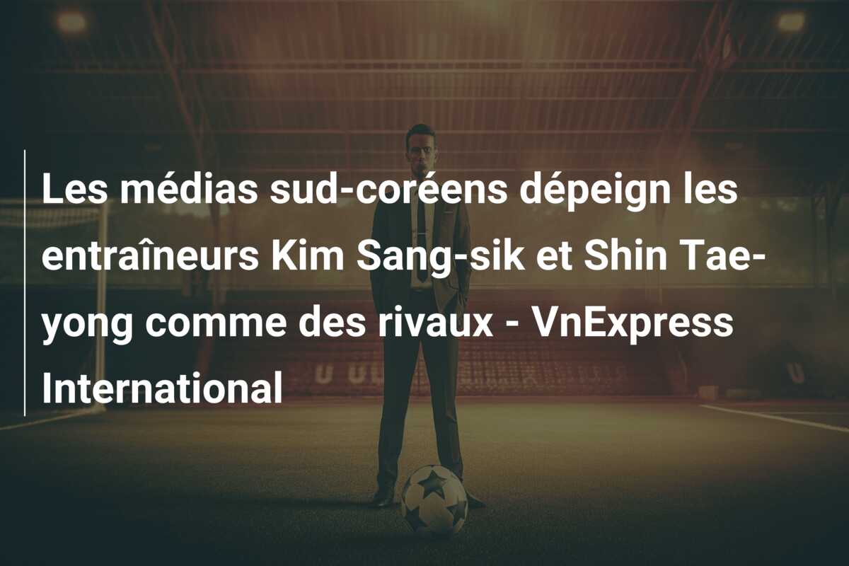 Les médias sud-coréens dépeign les entraîneurs Kim Sang-sik et Shin Tae-yong comme des rivaux – VnExpress International