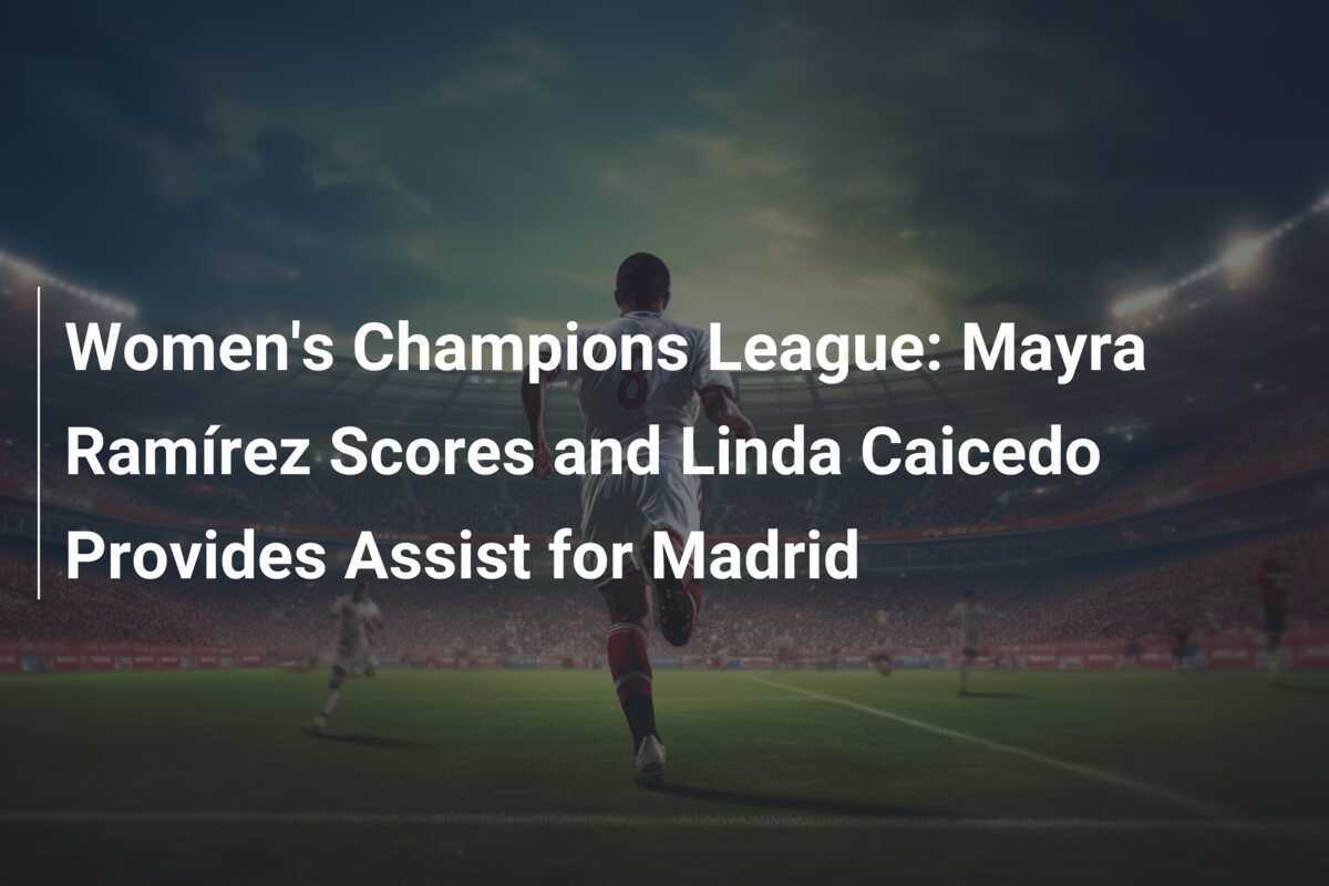 Liga Champions Wanita: Mayra Ramírez Cetak Gol dan Linda Caicedo Berikan Assist untuk Madrid