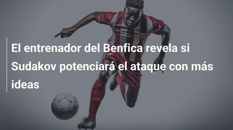 El entrenador del Benfica revela si Sudakov potenciará el ataque con más ideas