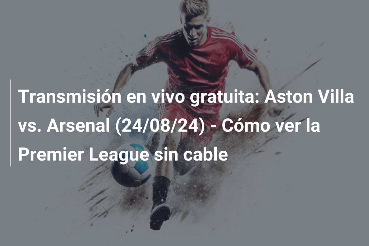 Transmisión en vivo gratuita: Aston Villa vs. Arsenal (24/08/24) – Cómo ver la Premier League sin cable