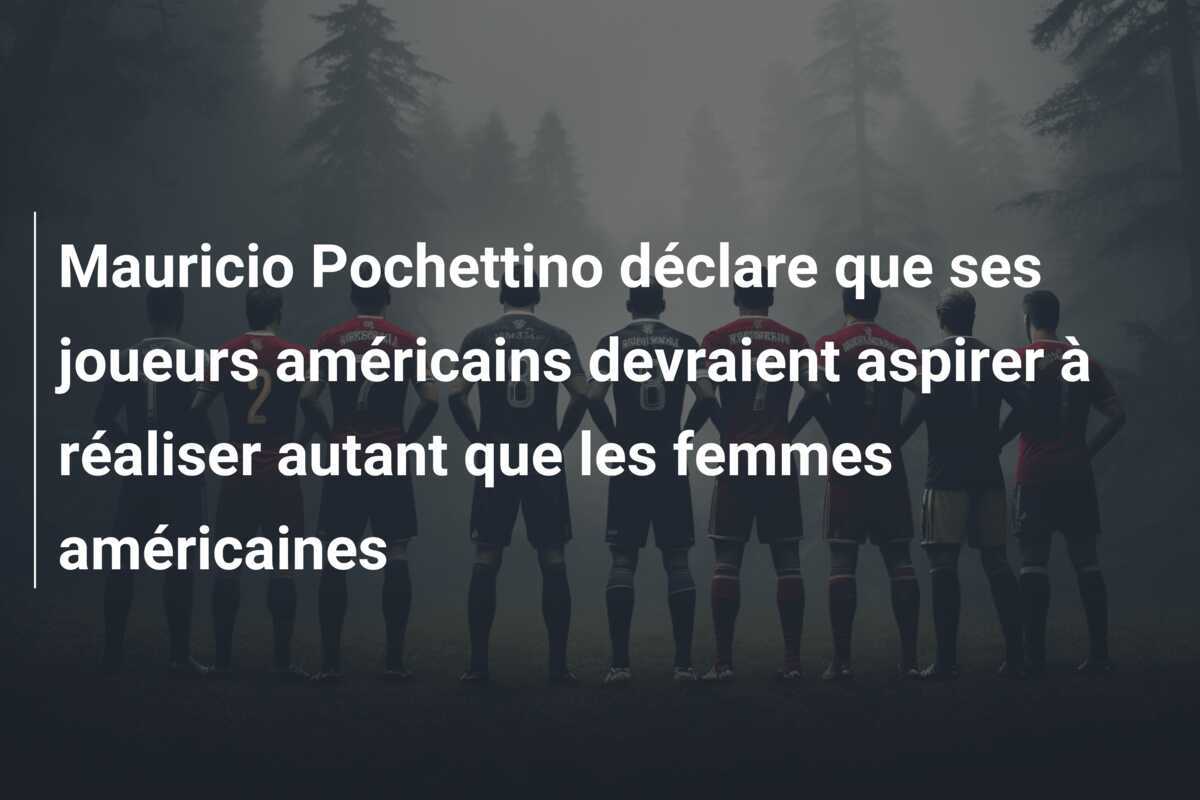 Mauricio Pochettino déclare que ses joueurs américains devraient aspirer à réaliser autant que les femmes américaines