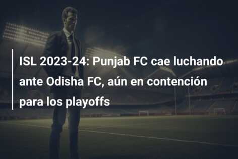 ISL 2023-24: Punjab FC cae luchando ante Odisha FC, aún en contención para los playoffs