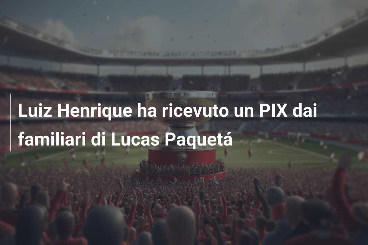 Luiz Henrique ha ricevuto un PIX dai familiari di Lucas Paquetá