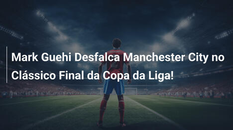 Mark Guehi Desfalca Manchester City no Clássico Final da Copa da Liga!