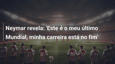 Neymar revela: 'Este é o meu último Mundial, minha carreira está no fim'