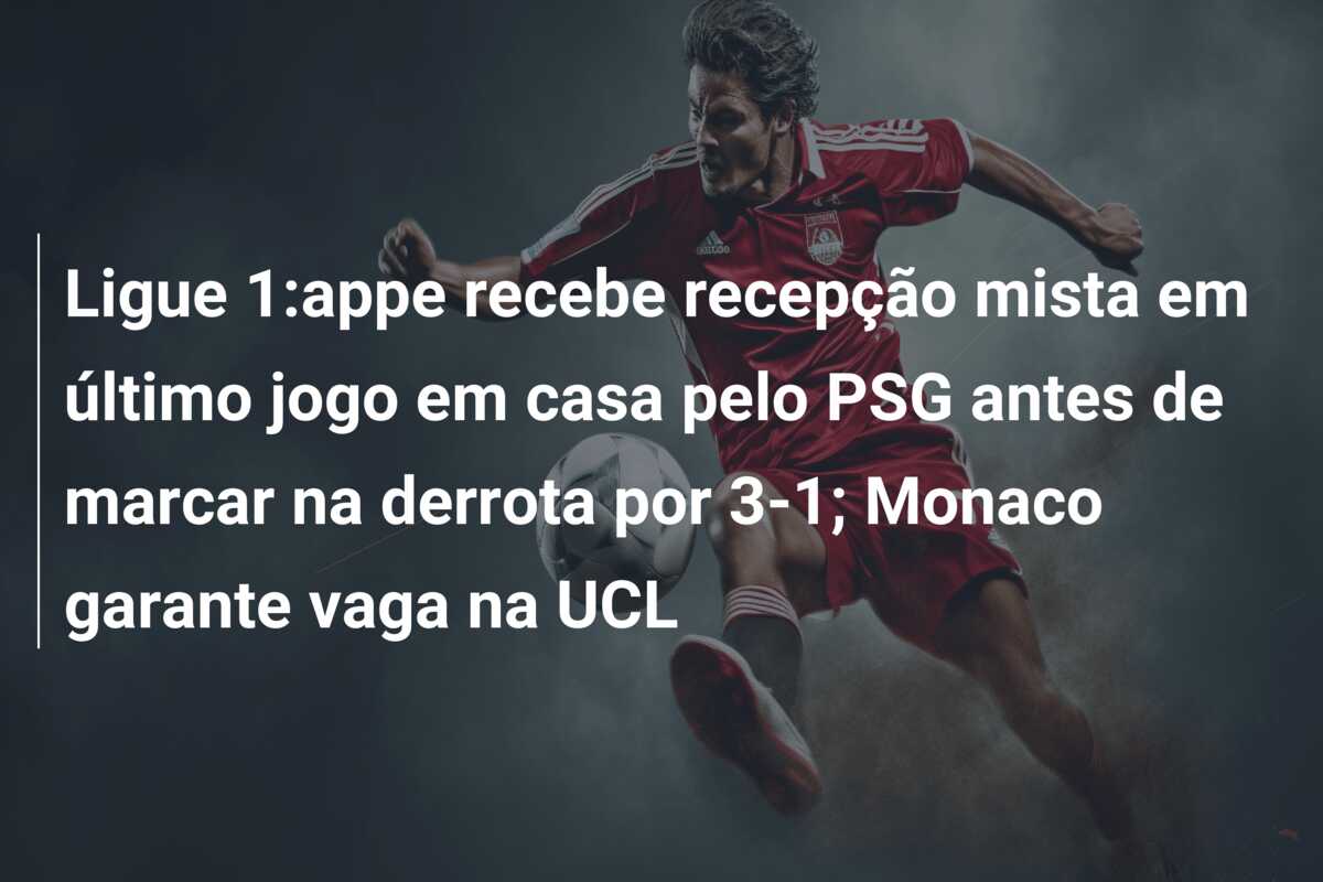 Ligue 1:appe recebe recepção mista em último jogo em casa pelo PSG antes de marcar na derrota por 3-1; Monaco garante vaga na UCL