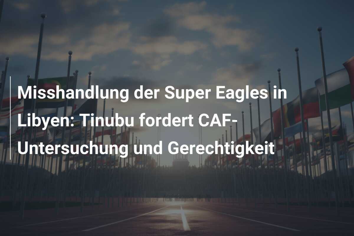 Misshandlung der Super Eagles in Libyen: Tinubu fordert CAF-Untersuchung und Gerechtigkeit