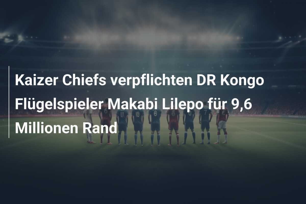 Kaizer Chiefs verpflichten DR Kongo Flügelspieler Makabi Lilepo für 9,6 Millionen Rand