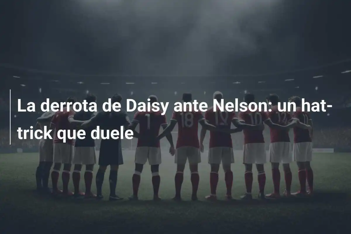 La derrota de Daisy ante Nelson: un hat-trick que duele