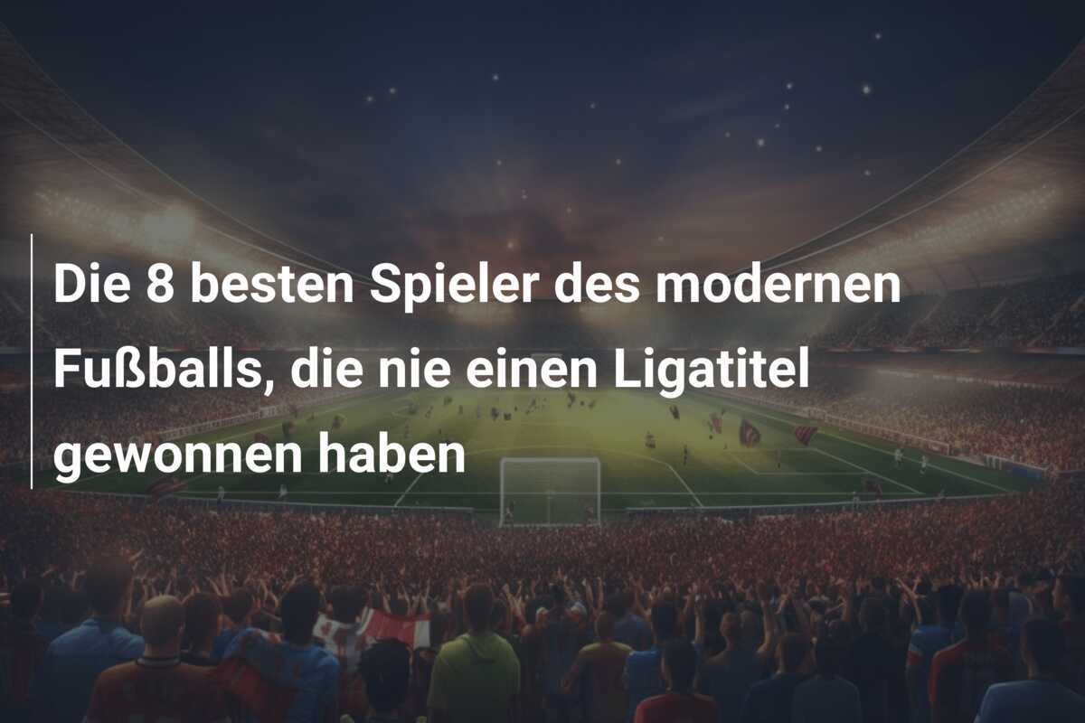 Die 8 besten Spieler des modernen Fußballs, die nie einen Ligatitel gewonnen haben