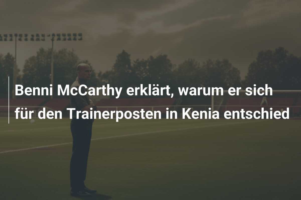 Benni McCarthy erklärt, warum er sich für den Trainerposten in Kenia entschied