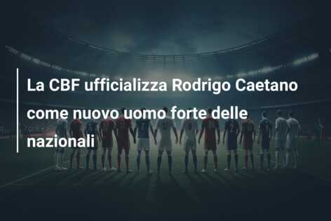 La CBF ufficializza Rodrigo Caetano come nuovo uomo forte delle nazionali