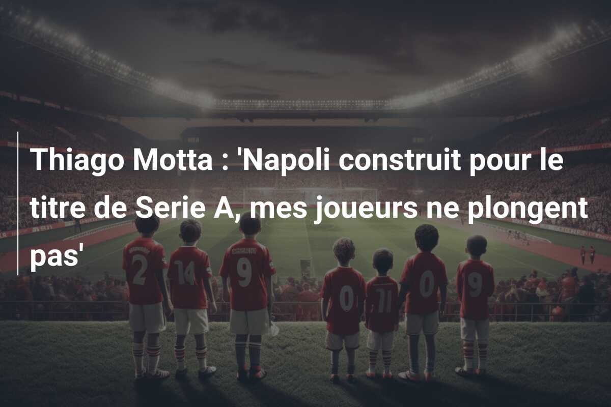 Thiago Motta : 'Napoli construit pour le titre de Serie A, mes joueurs ne plongent pas'