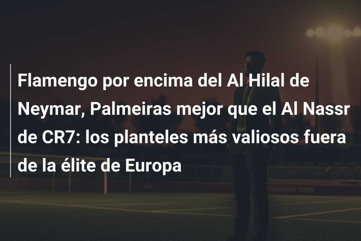 Flamengo por encima del Al Hilal de Neymar, Palmeiras mejor que el Al Nassr de CR7: los planteles más valiosos fuera de la élite de Europa