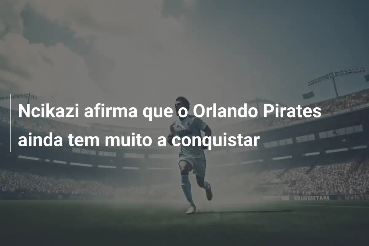 Ncikazi afirma que o Orlando Pirates ainda tem muito a conquistar