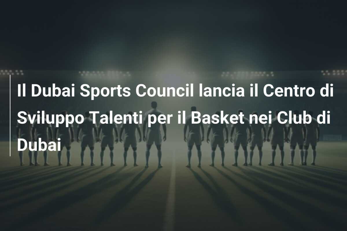 Il Dubai Sports Council lancia il Centro di Sviluppo Talenti per il Basket nei Club di Dubai