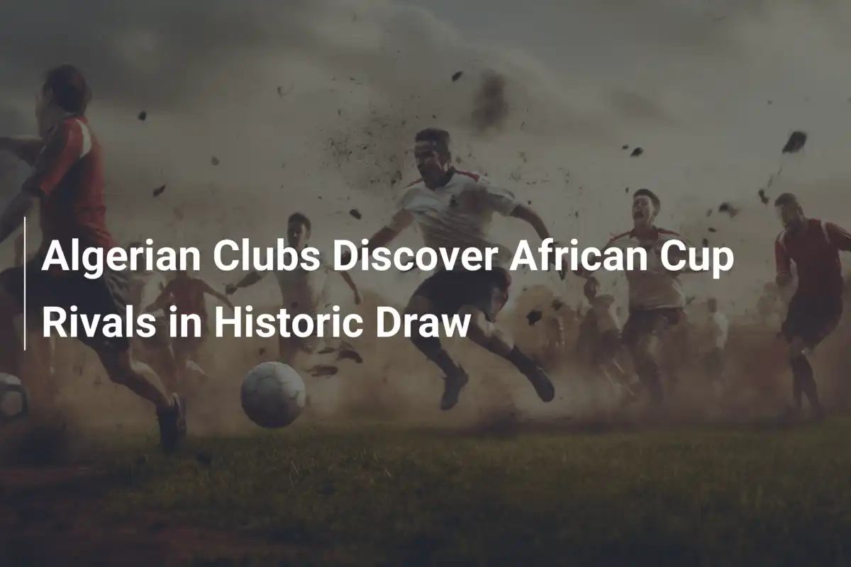 Sorteggio Storico: Le Squadre Algerine Scoprono le Avversarie in Coppa d'Africa