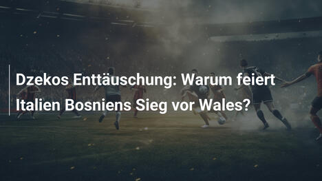 Dzekos Enttäuschung: Warum feiert Italien Bosniens Sieg vor Wales?