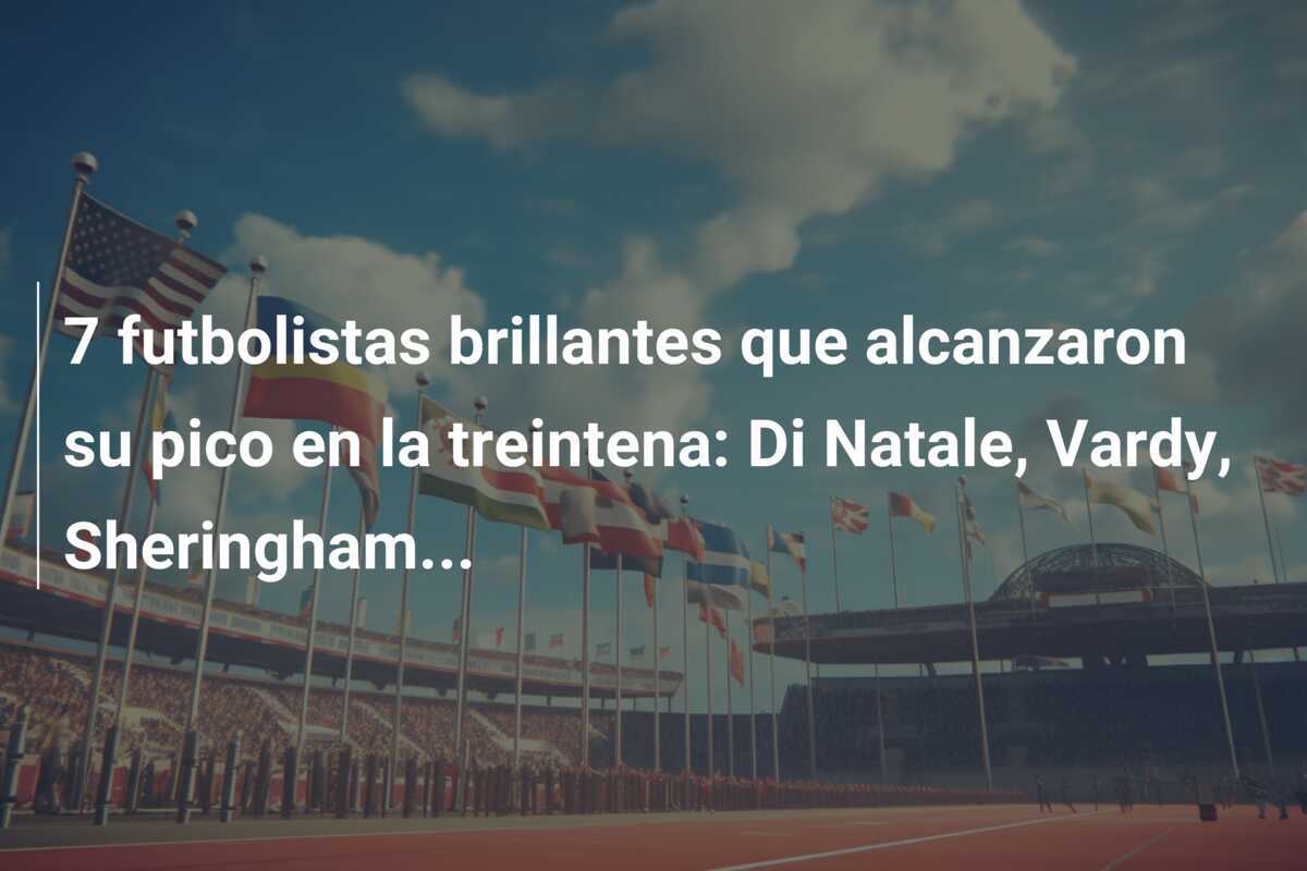 7 futbolistas brillantes que alcanzaron su pico en la treintena: Di Natale, Vardy, Sheringham…