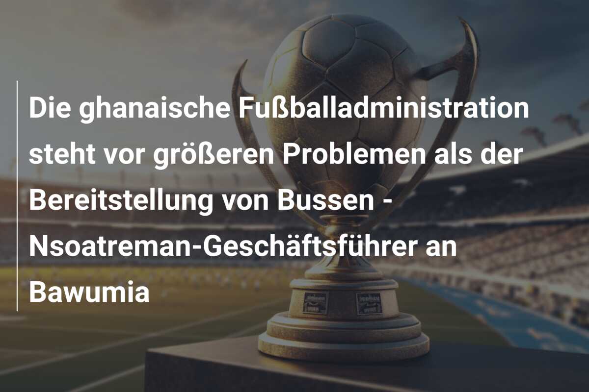 Die ghanaische Fußballadministration steht vor größeren Problemen als der Bereitstellung von Bussen – Nsoatreman-Geschäftsführer an Bawumia