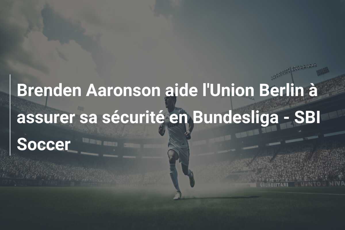 Brenden Aaronson aide l’Union Berlin à assurer sa sécurité en Bundesliga – SBI Soccer