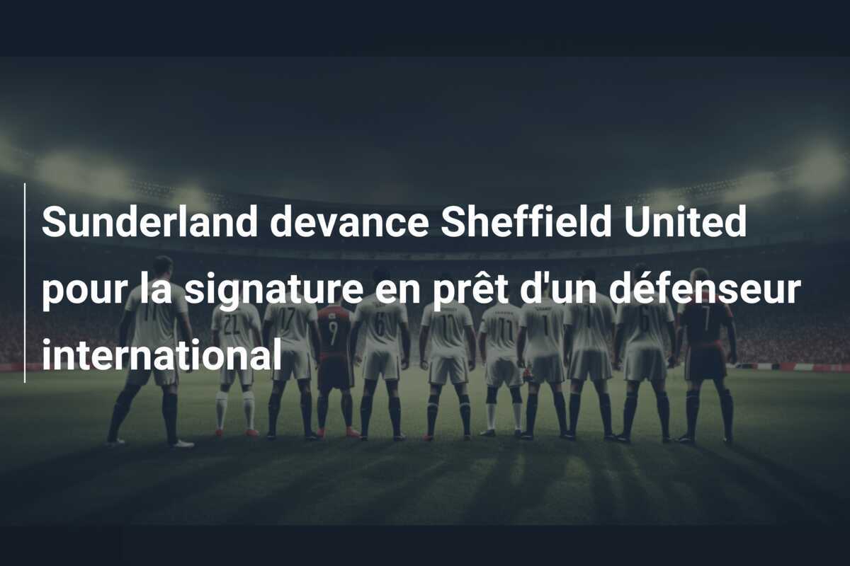 Sunderland devance Sheffield United pour la signature en prêt d’un défenseur international
