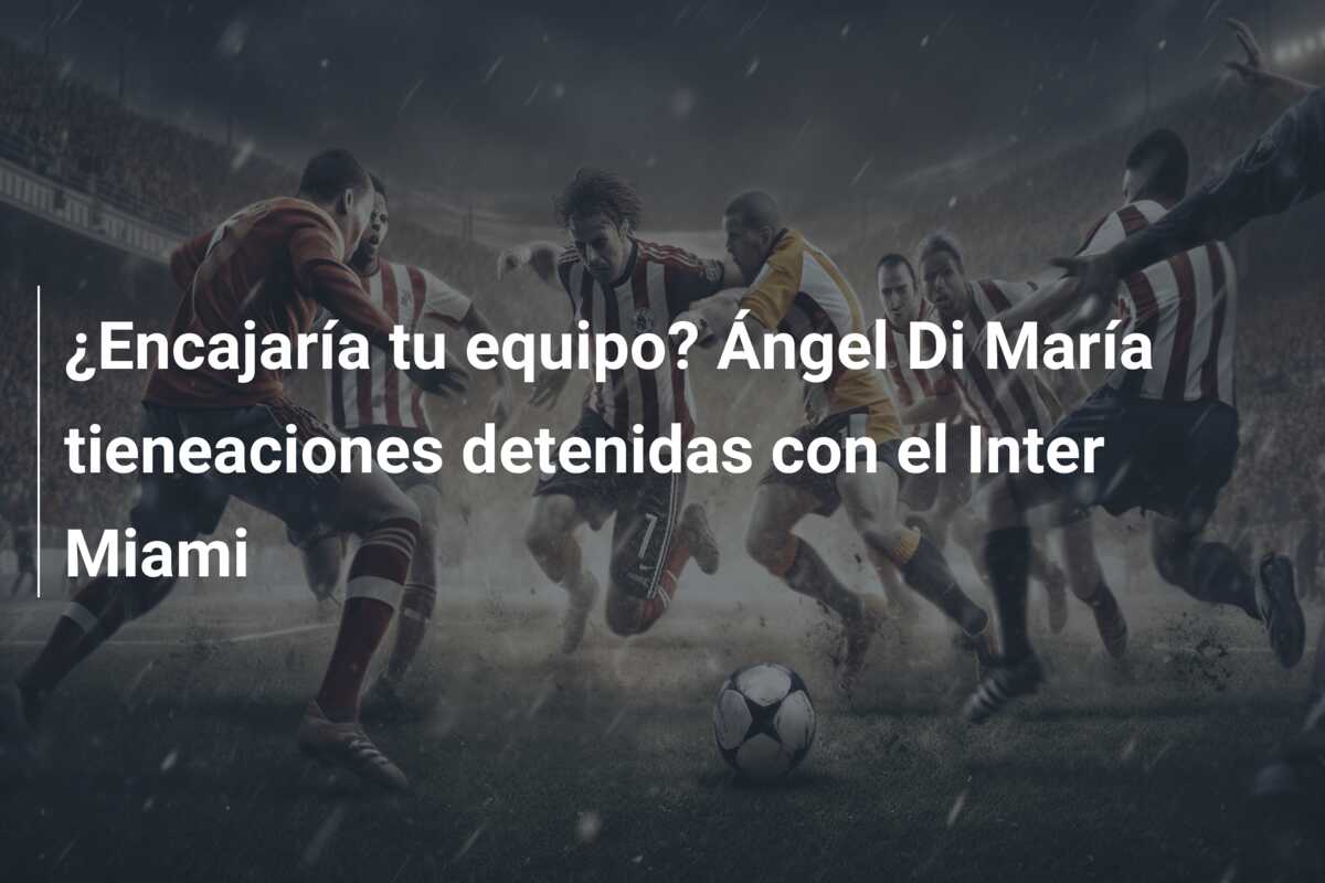 ¿Encajaría tu equipo? Ángel Di María tieneaciones detenidas con el Inter Miami