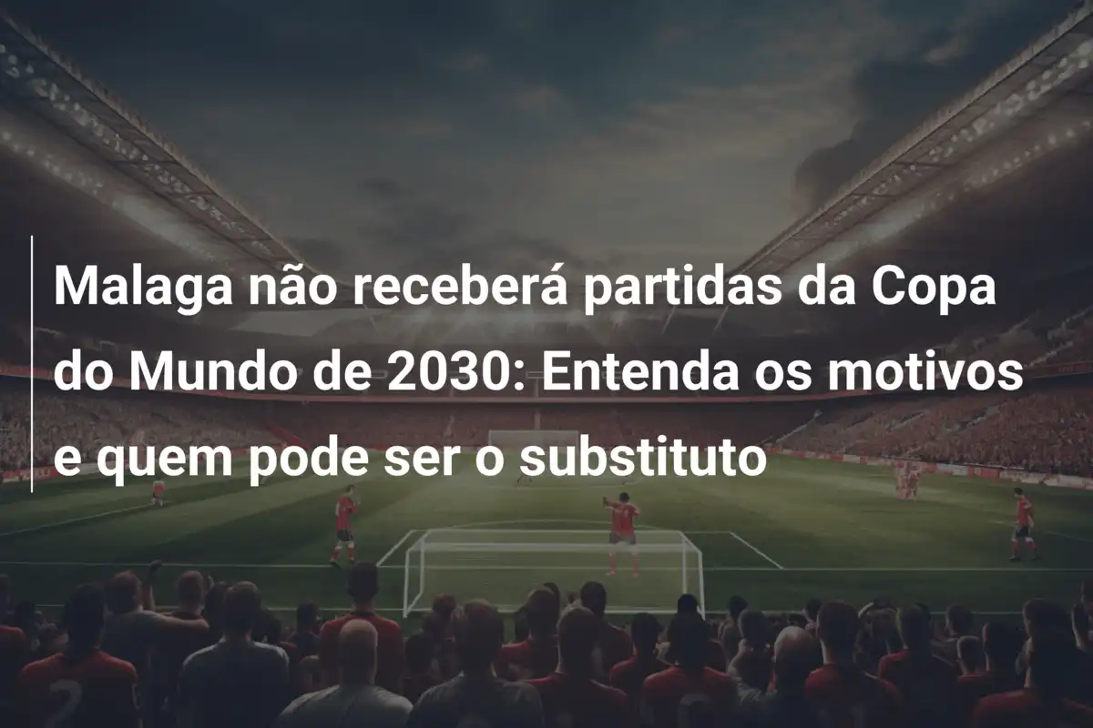 Malaga não receberá partidas da Copa do Mundo de 2030: Entenda os motivos e quem pode ser o substituto