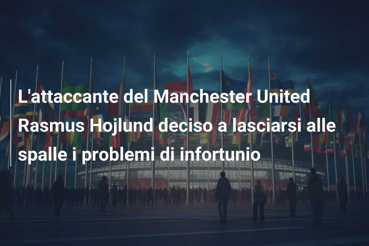 L'attaccante del Manchester United Rasmus Hojlund deciso a lasciarsi alle spalle i problemi di infortunio