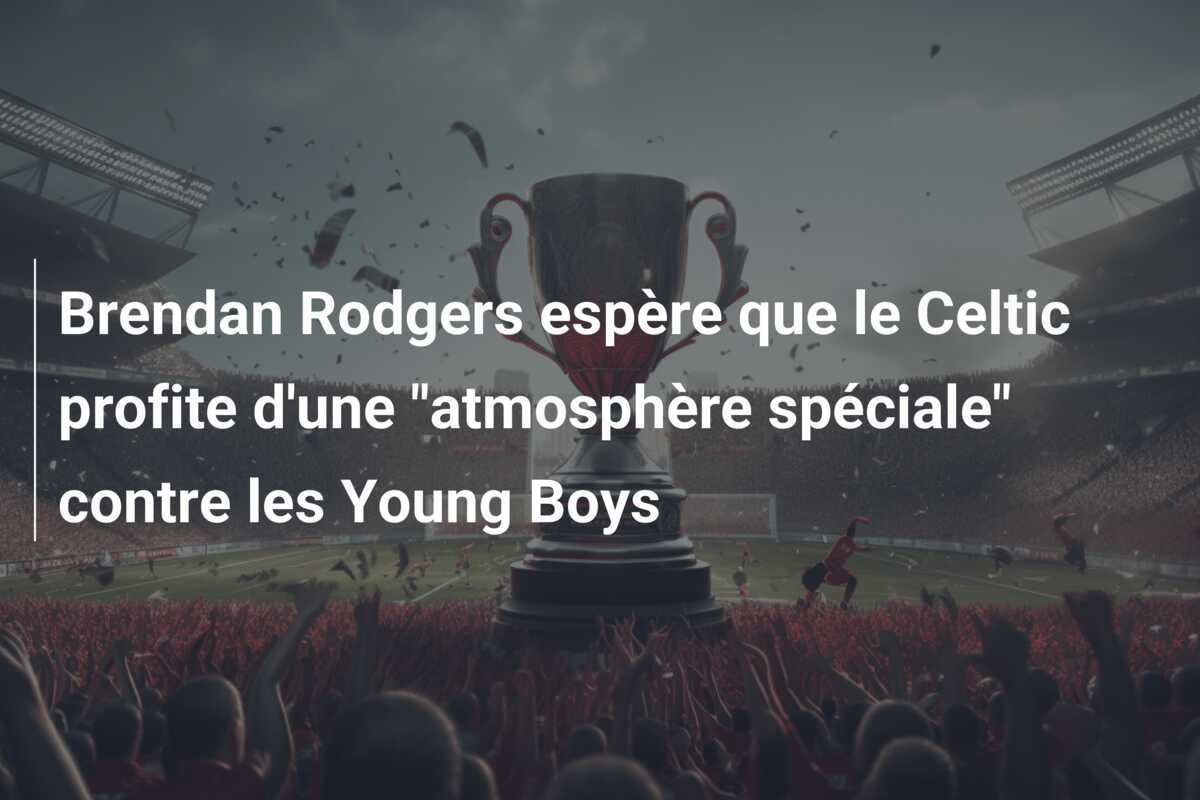 Brendan Rodgers espère que le Celtic profite d'une "atmosphère spéciale" contre les Young Boys