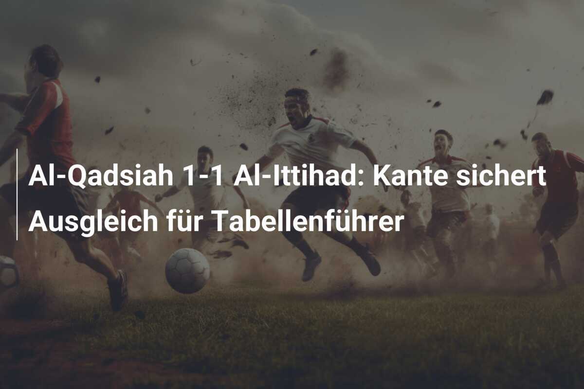Al-Qadsiah 1-1 Al-Ittihad: Kante sichert Ausgleich für Tabellenführer