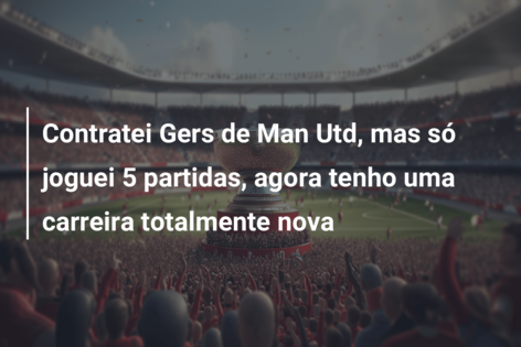 Contratei Gers de Man Utd, mas só joguei 5 partidas, agora tenho uma carreira totalmente nova