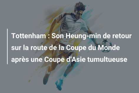Tottenham : Son Heung-min de retour sur la route de la Coupe du Monde après une Coupe d’Asie tumultueuse