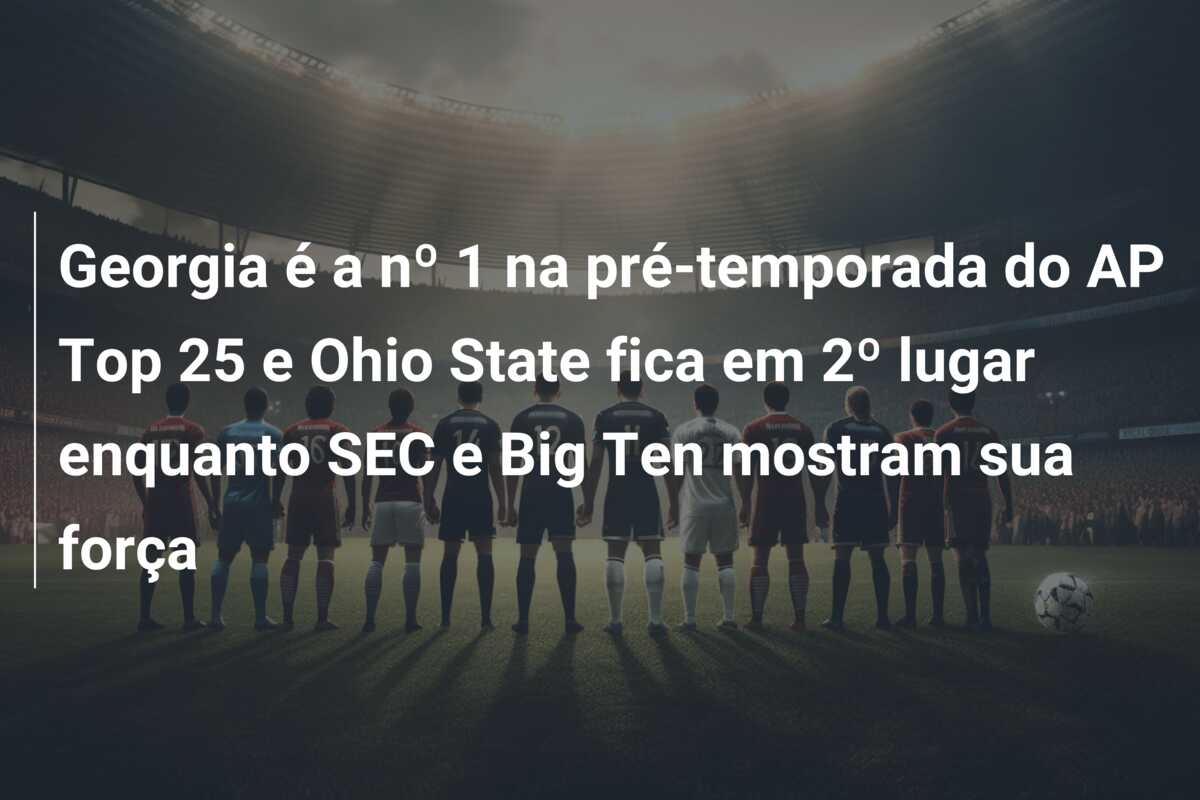 Georgia é a nº 1 na pré-temporada do AP Top 25 e Ohio State fica em 2º lugar enquanto SEC e Big Ten mostram sua força