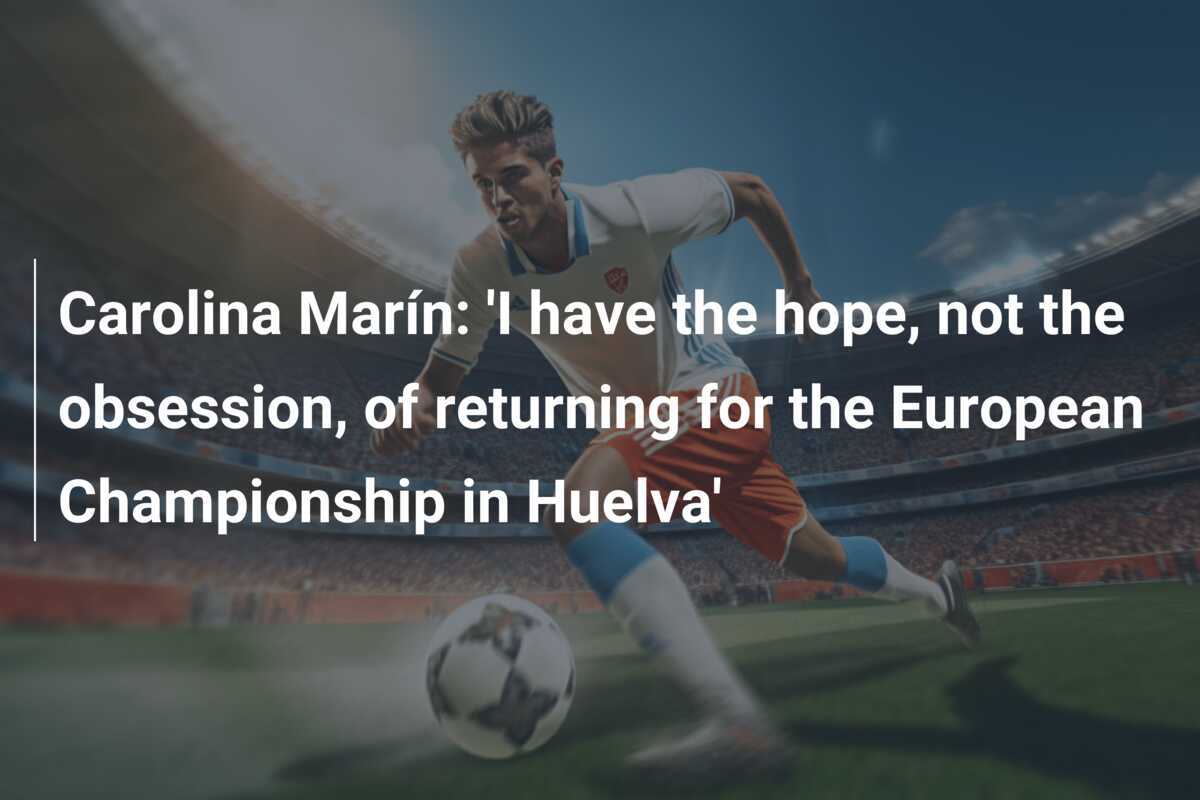 Carolina Marín: "Ich habe die Hoffnung, nicht die Obsession, für die Europameisterschaft in Huelva zurückzukehren"