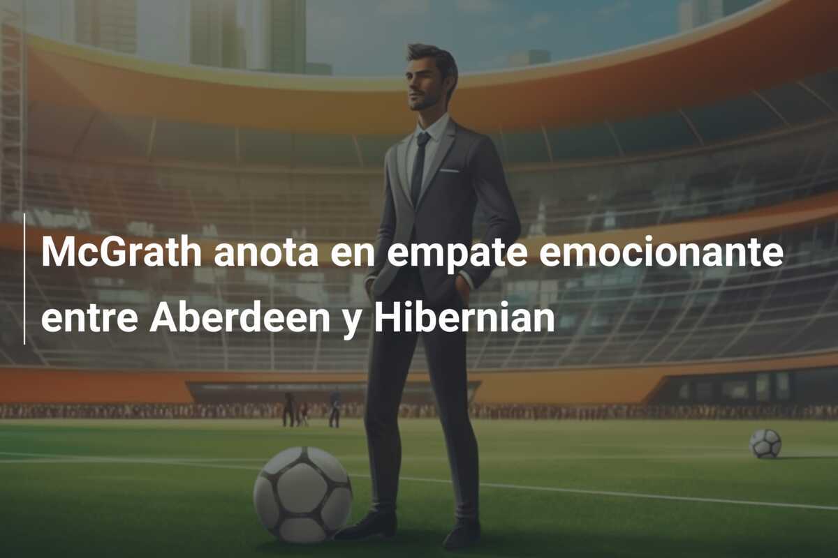 McGrath anota en empate emocionante entre Aberdeen y Hibernian