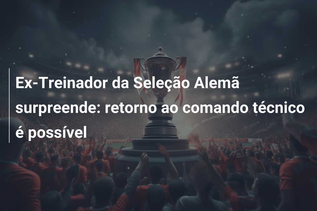 Ex-Treinador da Seleção Alemã surpreende: retorno ao comando técnico é possível