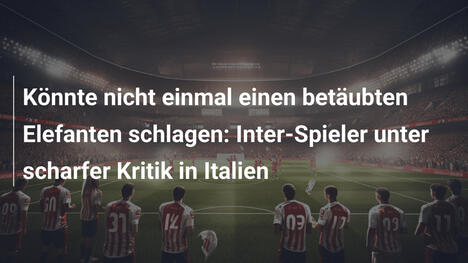 Könnte nicht einmal einen betäubten Elefanten schlagen: Inter-Spieler unter scharfer Kritik in Italien