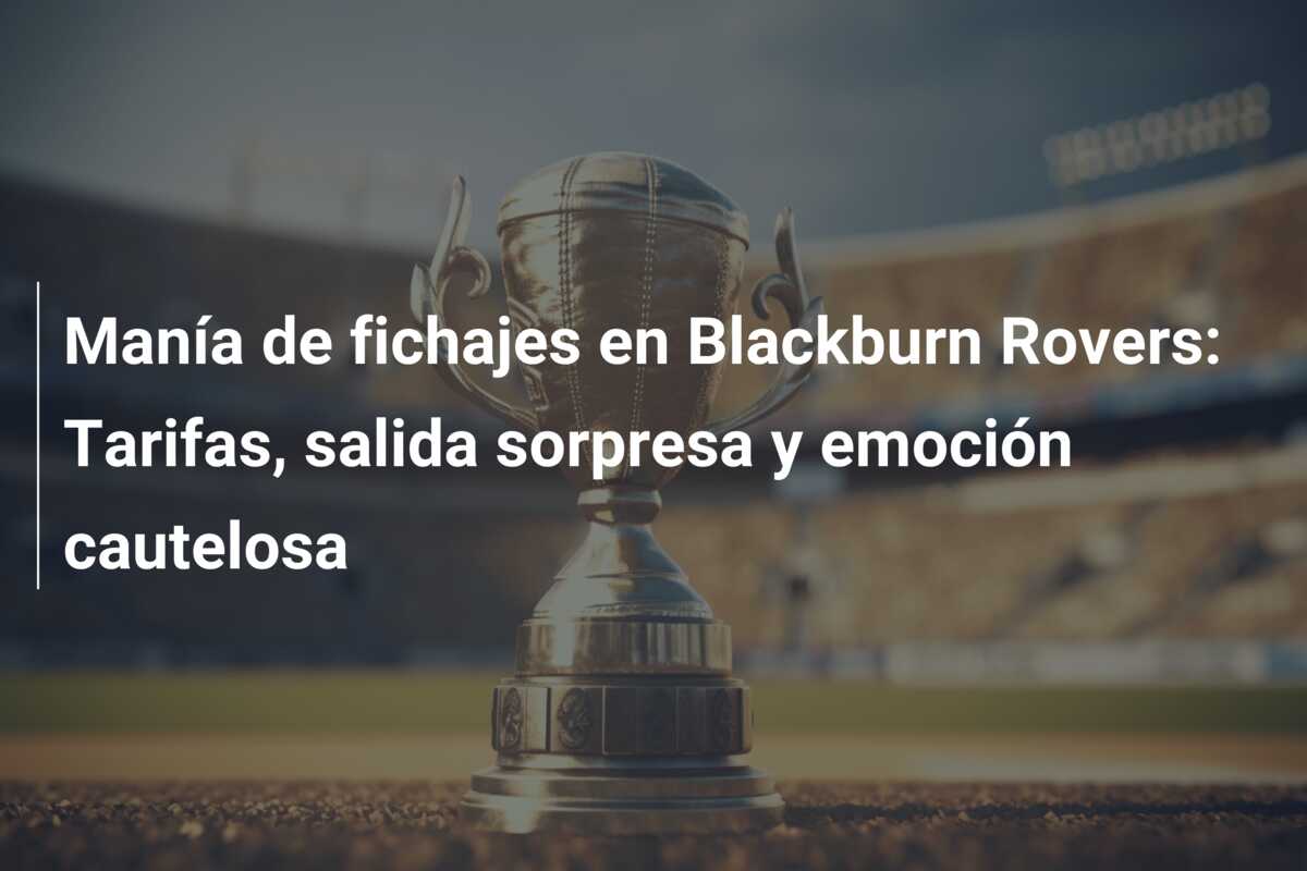 Manía de fichajes en Blackburn Rovers: Tarifas, salida sorpresa y emoción cautelosa