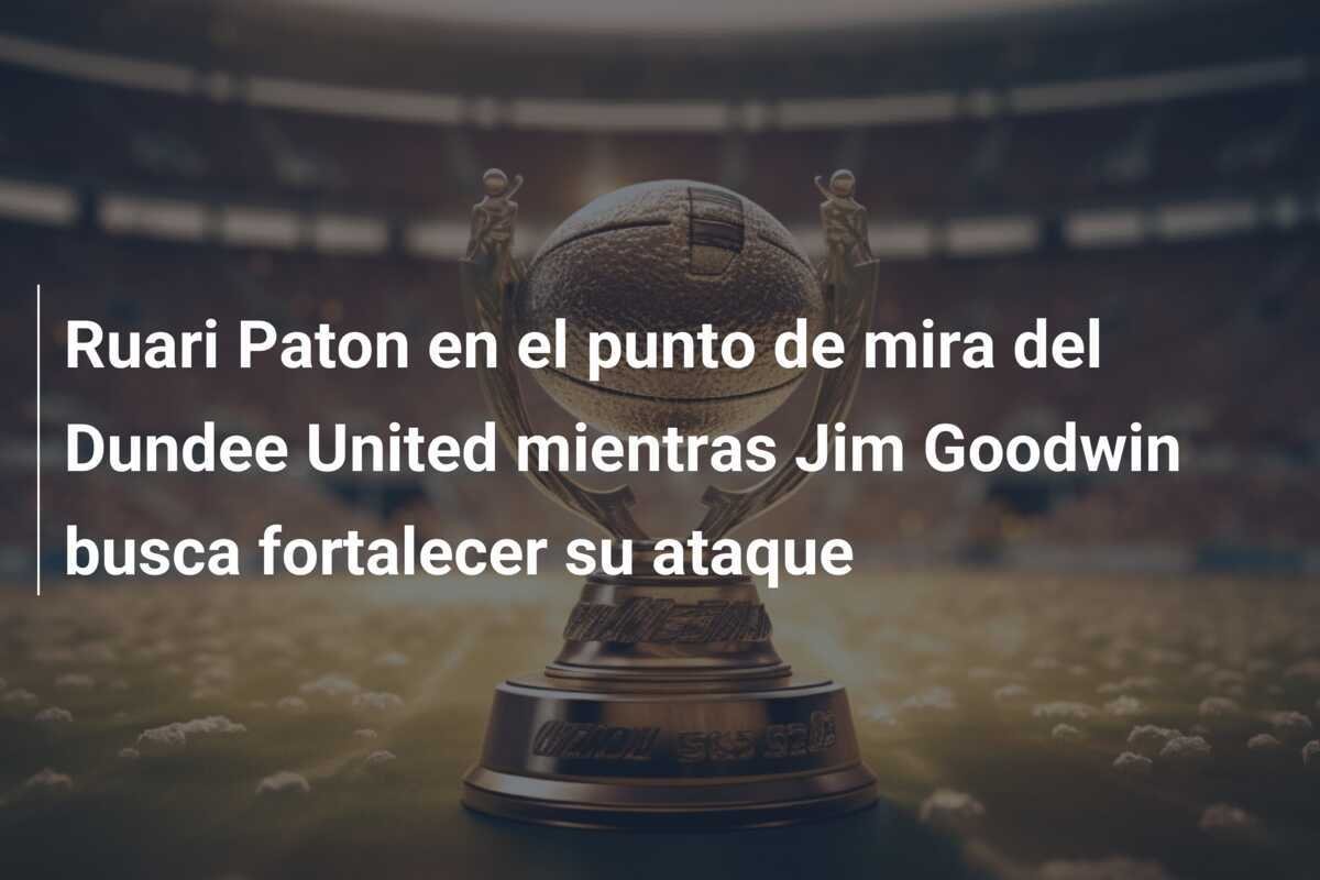 Ruari Paton en el punto de mira del Dundee United mientras Jim Goodwin busca fortalecer su ataque