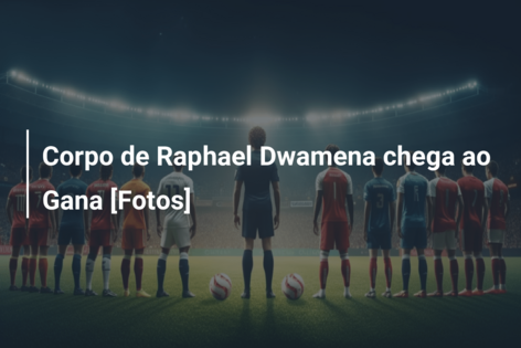 Corpo de Raphael Dwamena chega ao Gana [Fotos]