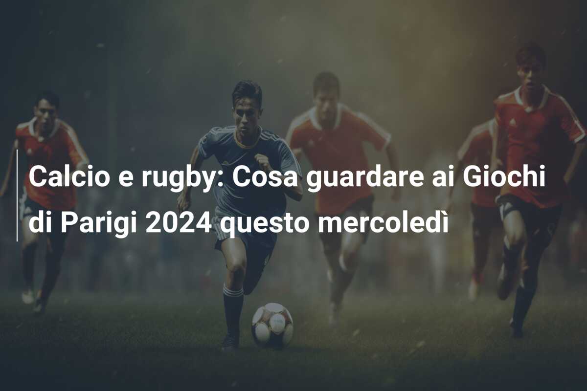 Calcio e rugby: Cosa guardare ai Giochi di Parigi 2024 questo mercoledì