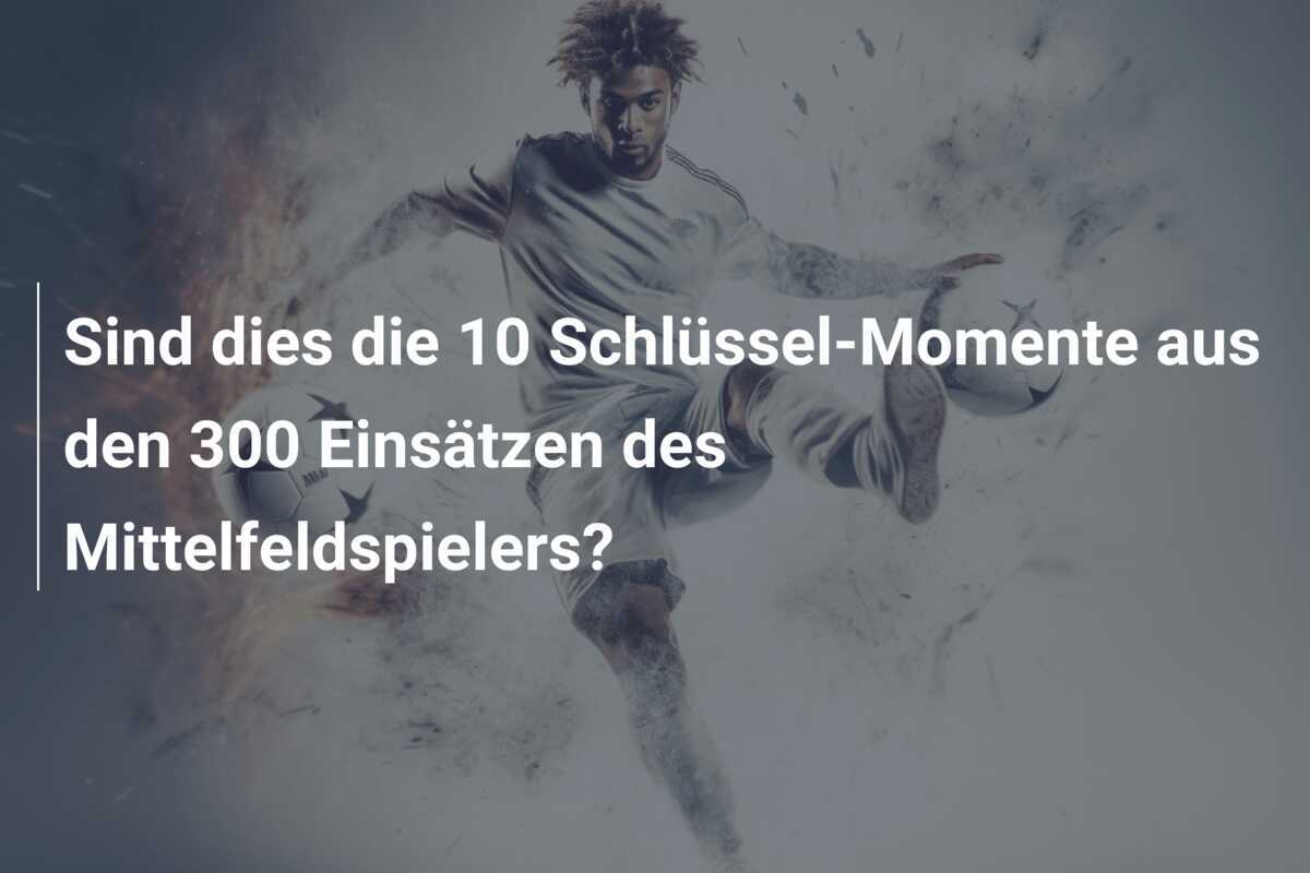 Sind dies die 10 Schlüssel-Momente aus den 300 Einsätzen des Mittelfeldspielers?
