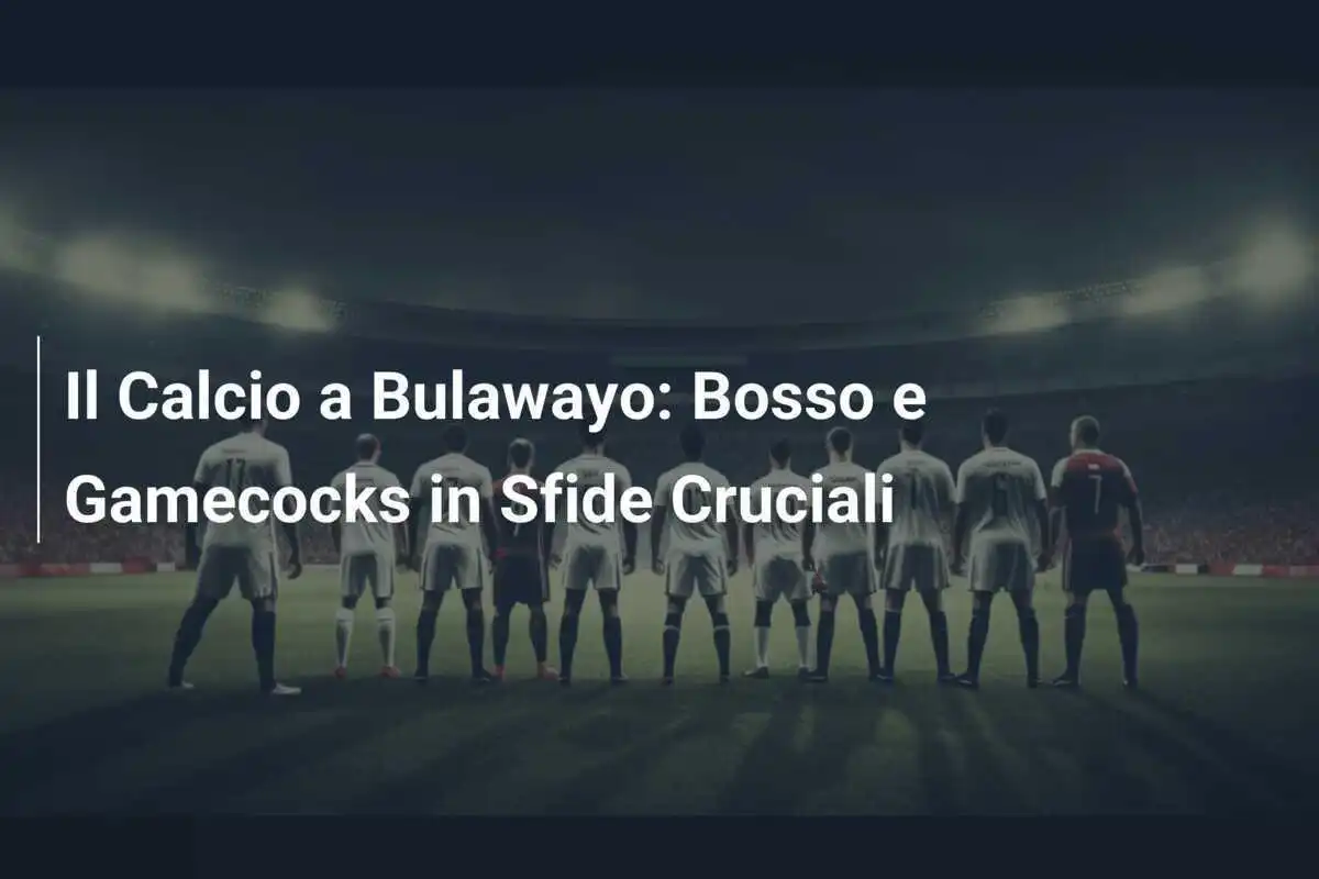 Il Calcio a Bulawayo: Bosso e Gamecocks in Sfide Cruciali