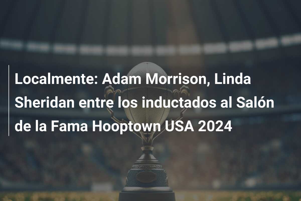 Localmente: Adam Morrison, Linda Sheridan entre los inductados al Salón de la Fama Hooptown USA 2024