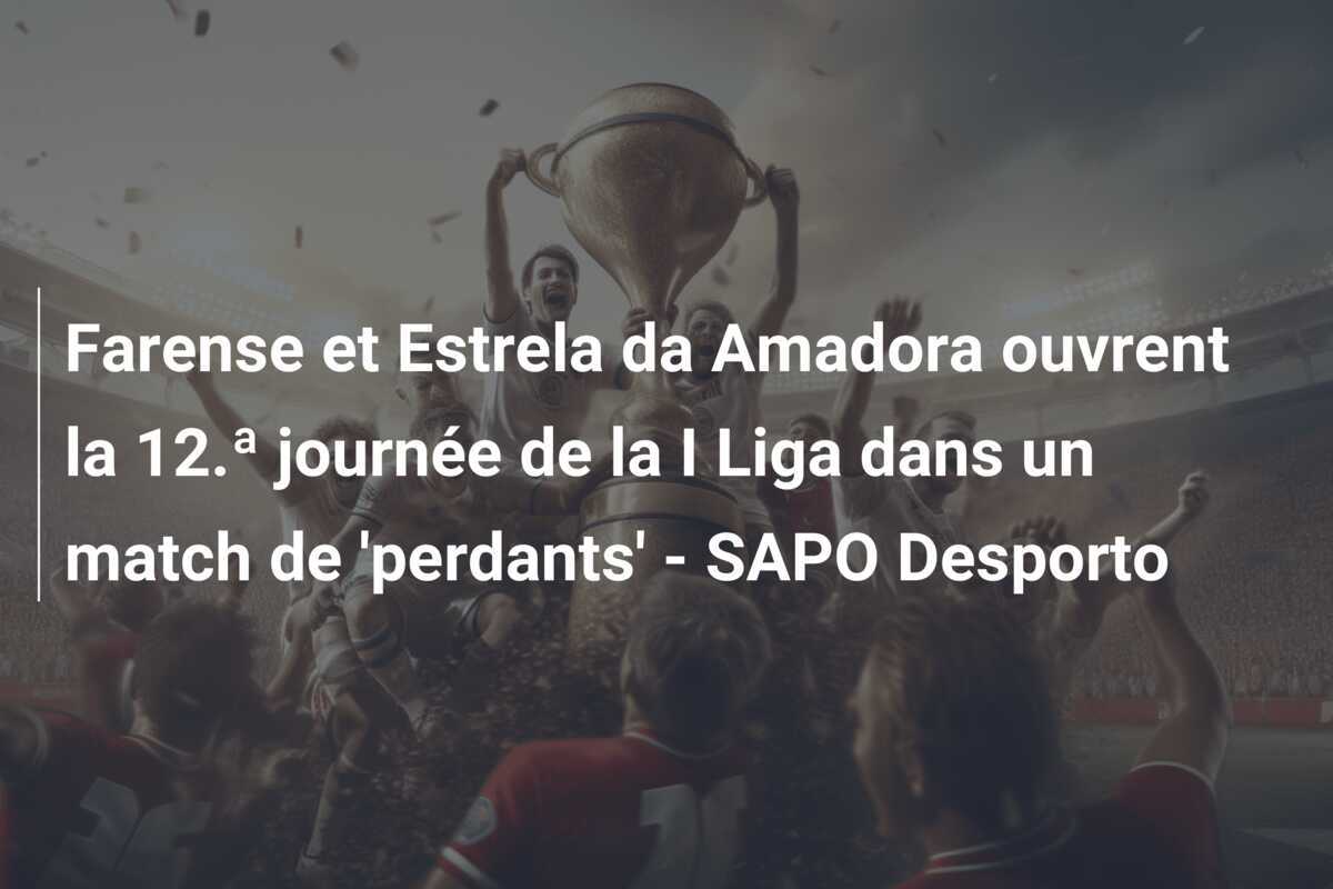 Farense et Estrela da Amadora ouvrent la 12.ª journée de la I Liga dans un match de 'perdants' - SAPO Desporto