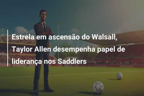 Estrela em ascensão do Walsall, Taylor Allen desempenha papel de liderança nos Saddlers