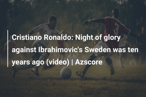 Cristiano Ronaldo: Night of glory against Ibrahimovic’s Sweden was ten years ago (video) | Azscore