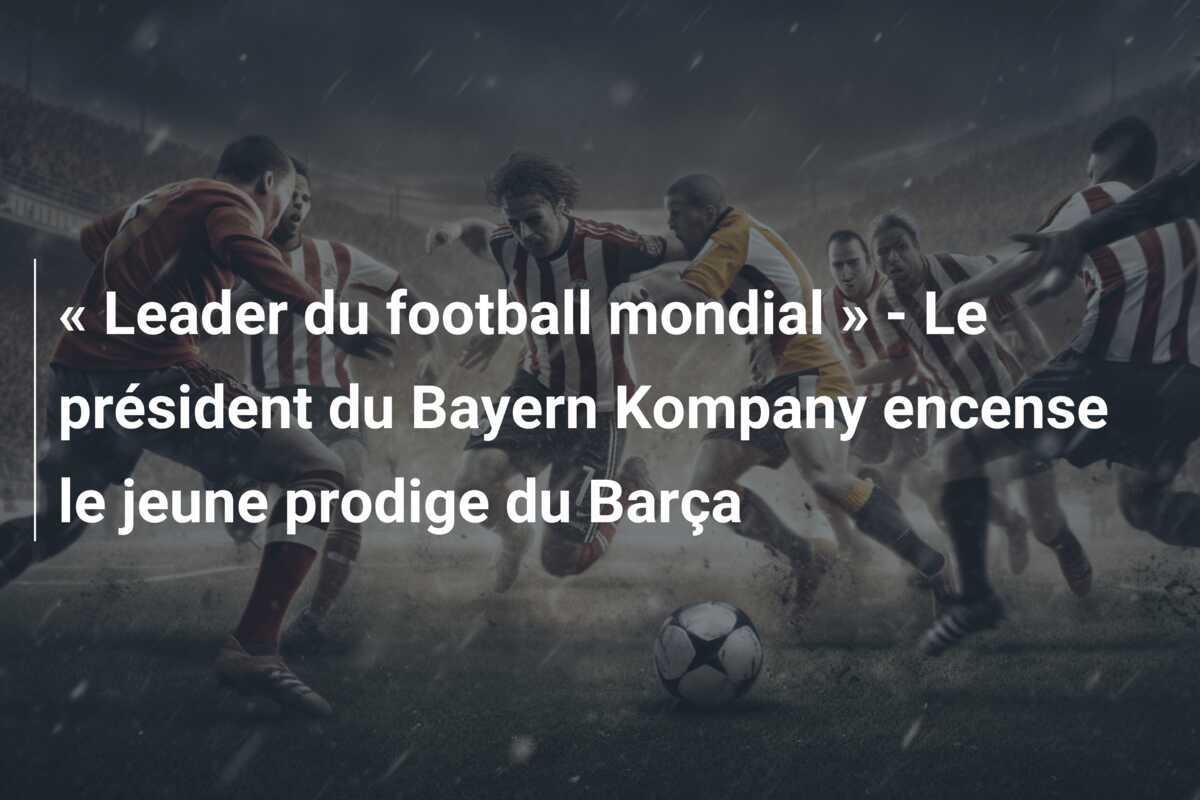 « Leader du football mondial » - Le président du Bayern Kompany encense le jeune prodige du Barça