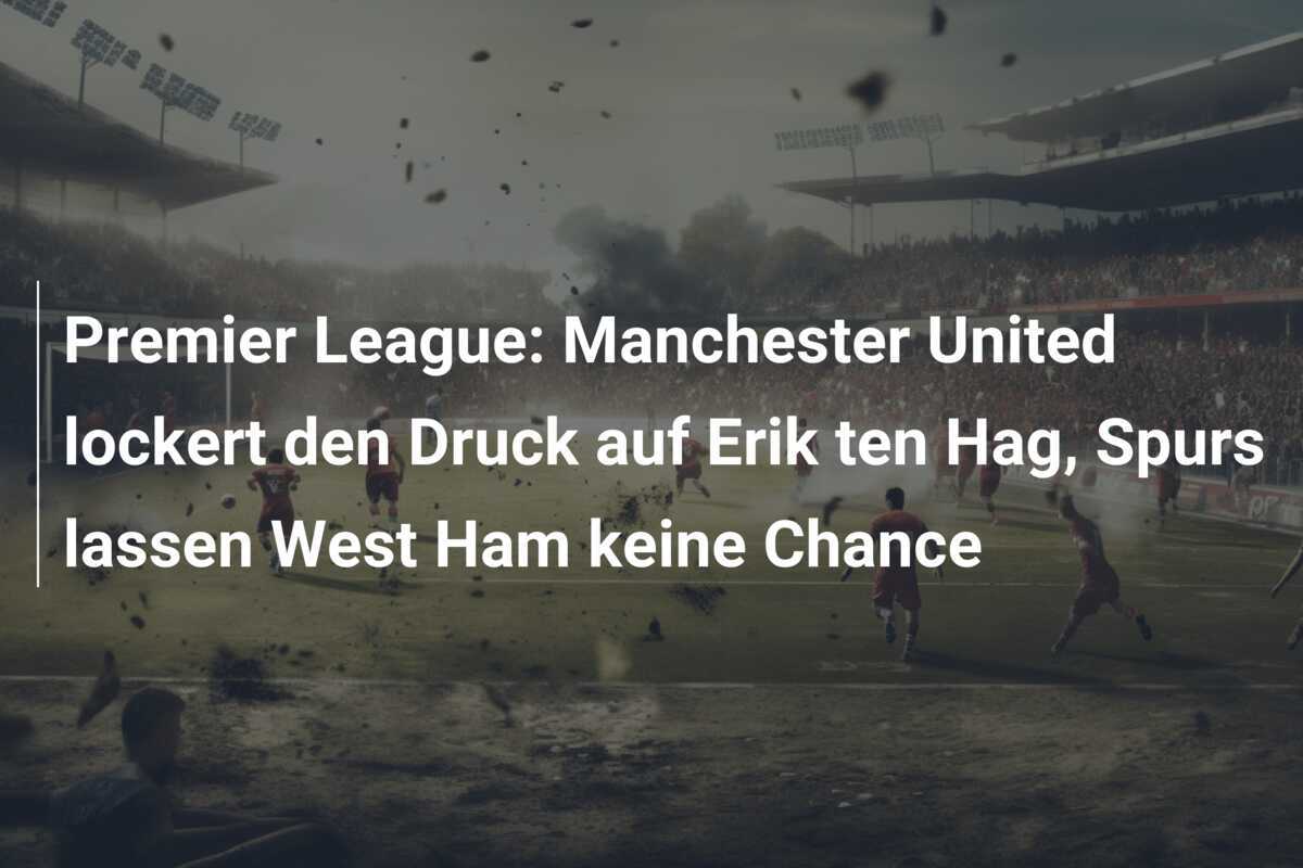 Premier League: Manchester United lockert den Druck auf Erik ten Hag, Spurs lassen West Ham keine Chance